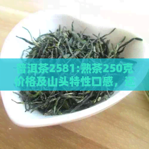 普洱茶2581:熟茶250克价格及山头特性口感，还有7克的它？