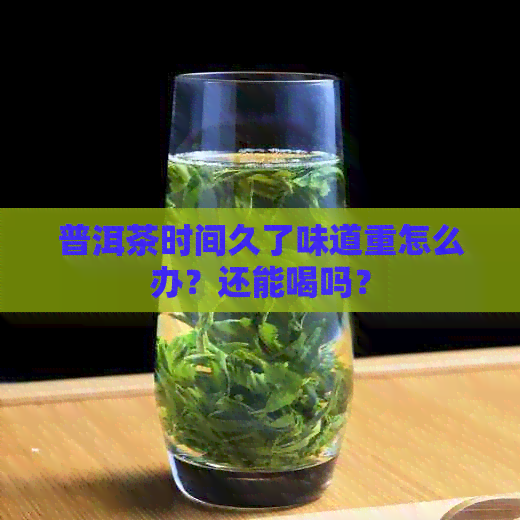 普洱茶时间久了味道重怎么办？还能喝吗？