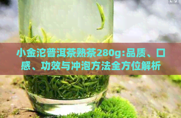 小金沱普洱茶熟茶280g:品质、口感、功效与冲泡方法全方位解析