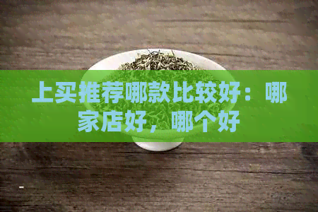 上买推荐哪款比较好：哪家店好，哪个好