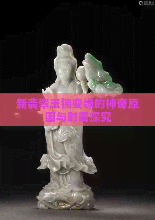 新翡翠玉镯变绿的神奇原因与时间探究