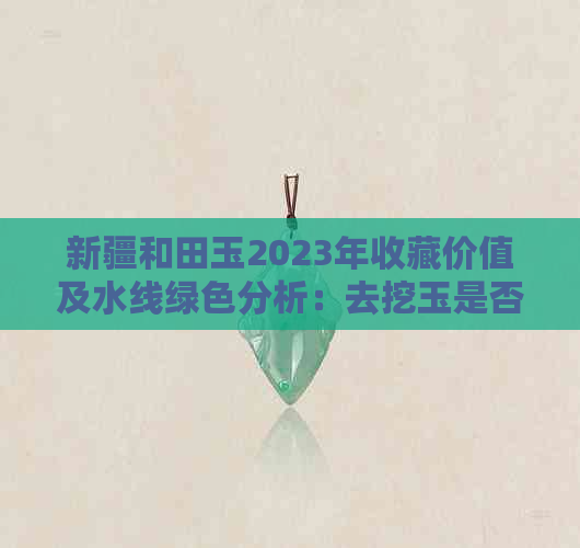 新疆和田玉2023年收藏价值及水线绿色分析：去挖玉是否还有必要？