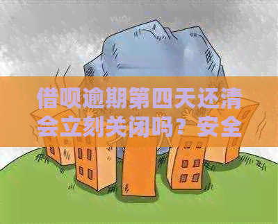 借呗逾期第四天还清会立刻关闭吗？安全可靠吗？