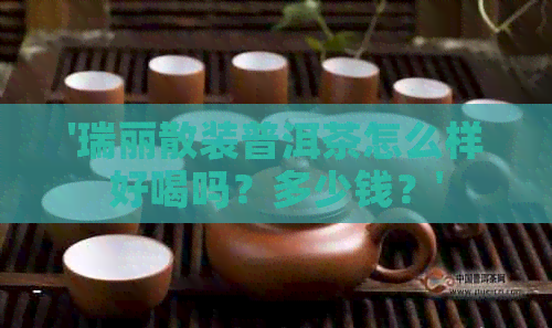 '瑞丽散装普洱茶怎么样好喝吗？多少钱？'