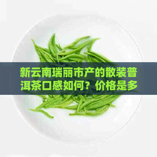 新云南瑞丽市产的散装普洱茶口感如何？价格是多少？