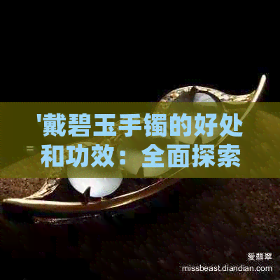 '戴碧玉手镯的好处和功效：全面探索佩戴碧玉手镯的潜在益处与禁忌'