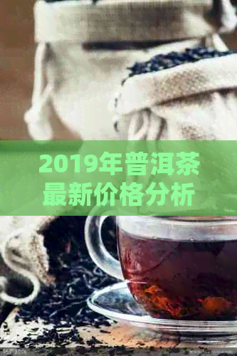 2019年普洱茶最新价格分析：生茶每斤多少钱？