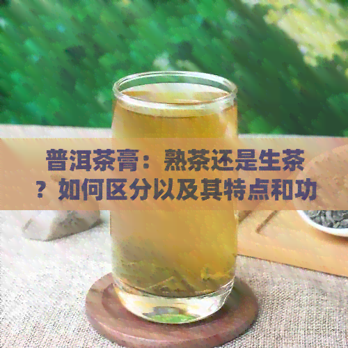 普洱茶膏：熟茶还是生茶？如何区分以及其特点和功效解析