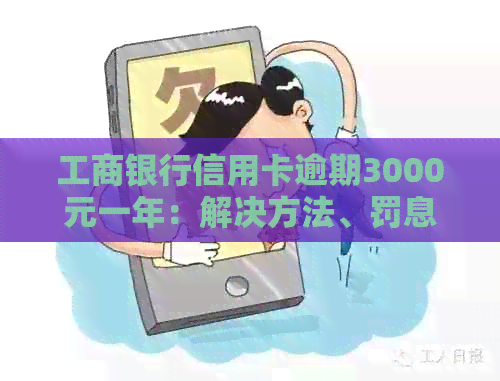 工商银行信用卡逾期3000元一年：解决方法、罚息及影响全解析