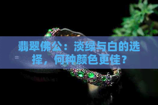 翡翠佛公：淡绿与白的选择，何种颜色更佳？