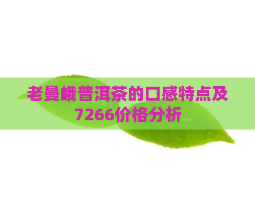 老曼峨普洱茶的口感特点及7266价格分析