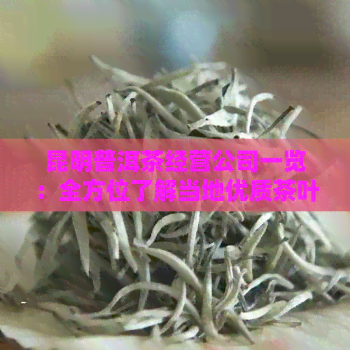 昆明普洱茶经营公司一览：全方位了解当地优质茶叶供应商