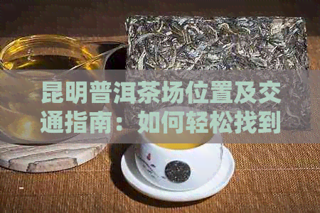 昆明普洱茶场位置及交通指南：如何轻松找到最合适的茶叶市场？