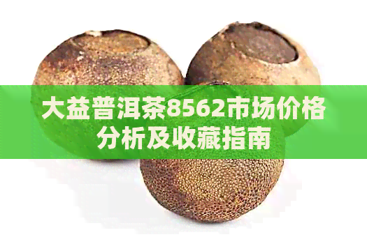 大益普洱茶8562市场价格分析及收藏指南