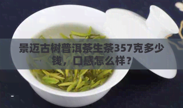 景迈古树普洱茶生茶357克多少钱，口感怎么样？