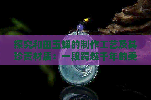 探究和田玉蝉的制作工艺及其珍贵材质：一段跨越千年的美丽传说