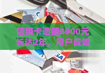 信用卡逾期8000元长达2年，用户应如何处理还款问题？