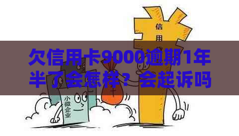 欠信用卡9000逾期1年半了会怎样？会起诉吗？