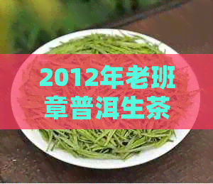 2012年老班章普洱生茶饼的价格分析与品鉴