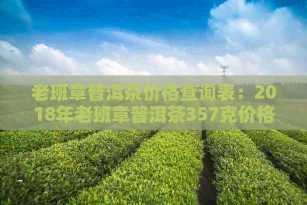 老班章普洱茶价格查询表：2018年老班章普洱茶357克价格及一饼价格。