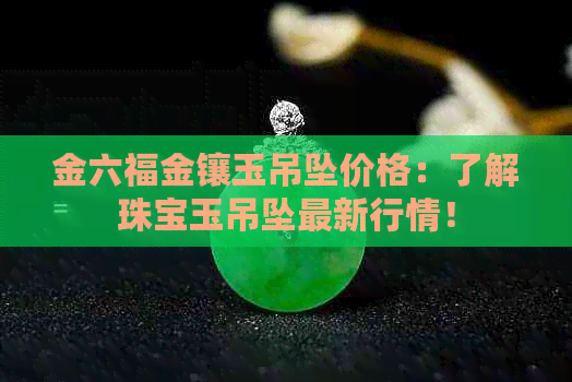 金六福金镶玉吊坠价格：了解珠宝玉吊坠最新行情！