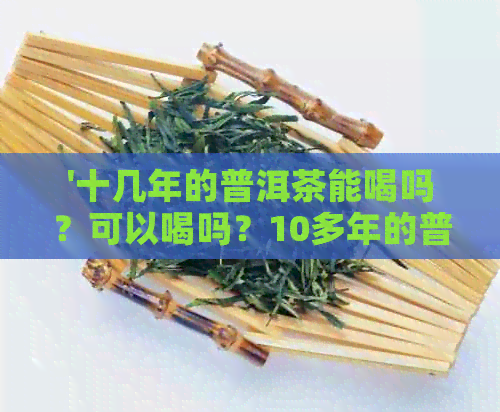 '十几年的普洱茶能喝吗？可以喝吗？10多年的普洱茶是否有害？'