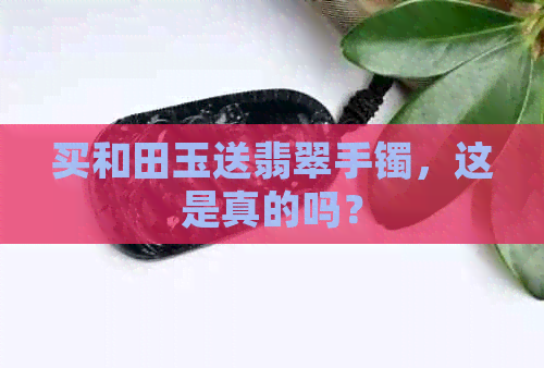 买和田玉送翡翠手镯，这是真的吗？