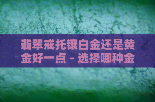 翡翠戒托镶白金还是黄金好一点 - 选择哪种金属更适合翡翠戒指的镶嵌？