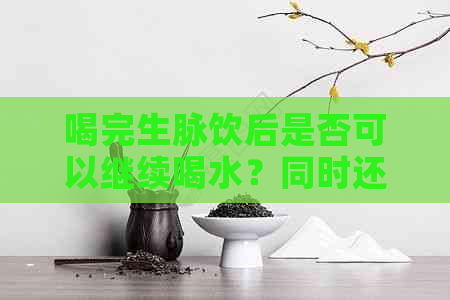 喝完生脉饮后是否可以继续喝水？同时还有哪些需要注意的事项？