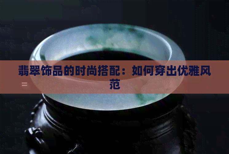 翡翠饰品的时尚搭配：如何穿出优雅风范