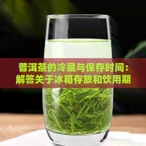 普洱茶的冷藏与保存时间：解答关于冰箱存放和饮用期限的所有疑问