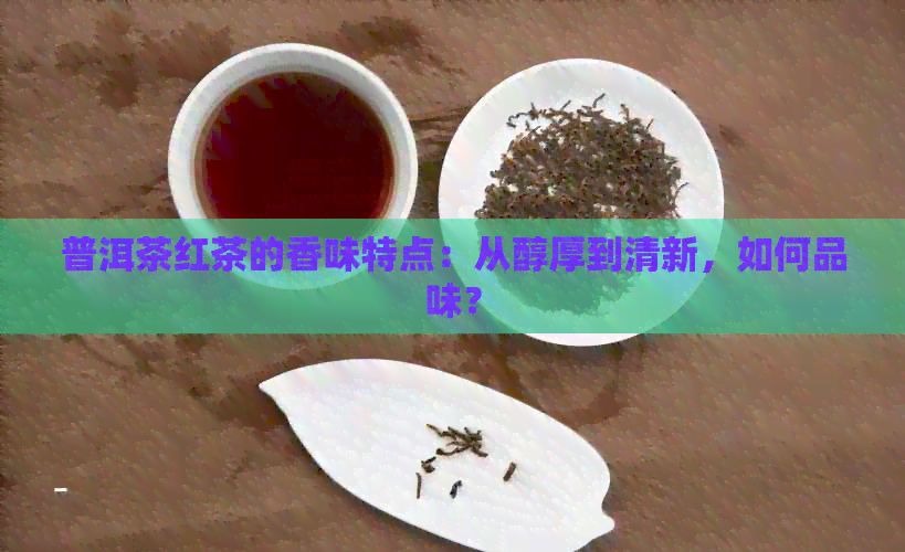 普洱茶红茶的香味特点：从醇厚到清新，如何品味？