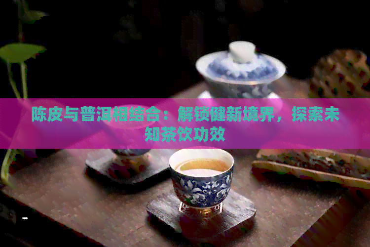 陈皮与普洱相结合：解锁健新境界，探索未知茶饮功效