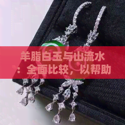 羊脂白玉与山流水：全面比较，以帮助您做出明智选择