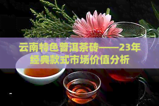 云南特色普洱茶砖——23年经典款式市场价值分析