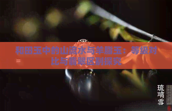 和田玉中的山流水与羊脂玉：等级对比与翡翠区别探究