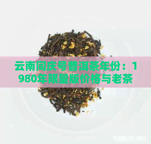 云南同庆号普洱茶年份：1980年限量版价格与老茶价格查询