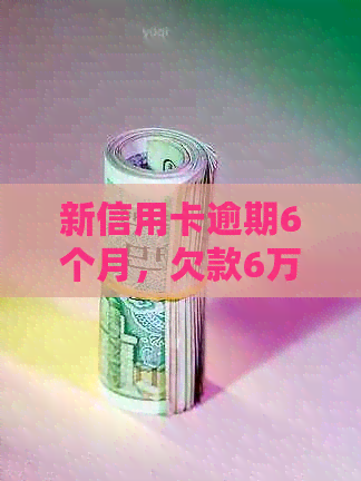 新信用卡逾期6个月，欠款6万，我该怎么办？了解解决方法和注意事项！