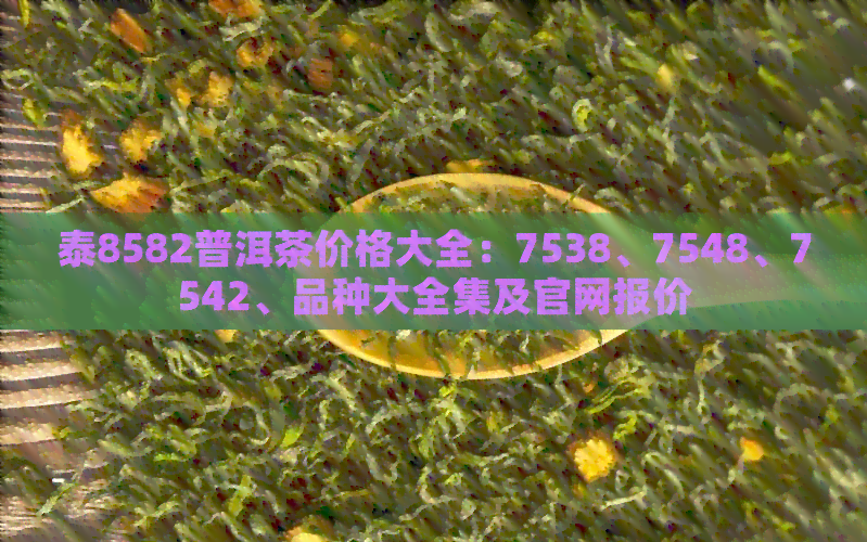 泰8582普洱茶价格大全：7538、7548、7542、品种大全集及官网报价