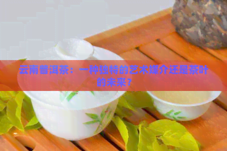 云南普洱茶：一种独特的艺术媒介还是茶叶的未来？