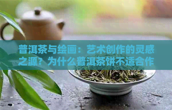 普洱茶与绘画：艺术创作的灵感之源？为什么普洱茶饼不适合作为绘画材料？