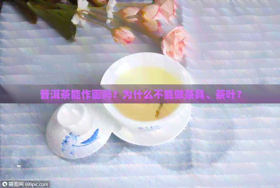 普洱茶能作画吗？为什么不能做茶具、茶叶？