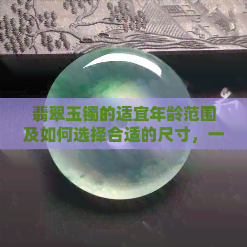 翡翠玉镯的适宜年龄范围及如何选择合适的尺寸，一篇全面解答