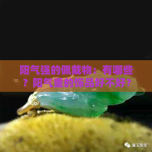 阳气强的佩戴物：有哪些？阳气重的饰品好不好？