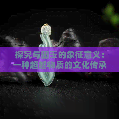 探究与田玉的象征意义：一种超越物质的文化传承