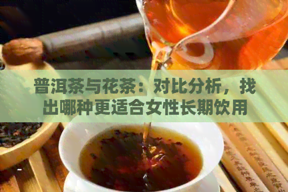 普洱茶与花茶：对比分析，找出哪种更适合女性长期饮用