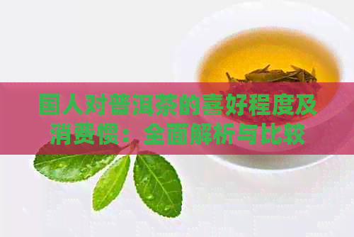 国人对普洱茶的喜好程度及消费惯：全面解析与比较