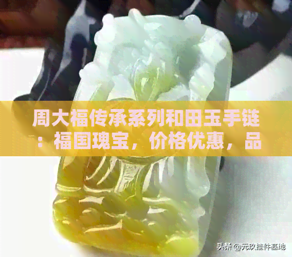 周大福传承系列和田玉手链：福国瑰宝，价格优惠，品质卓越