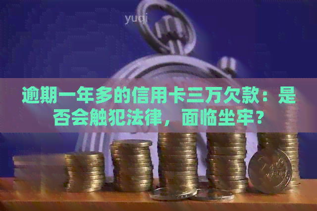 逾期一年多的信用卡三万欠款：是否会触犯法律，面临坐牢？