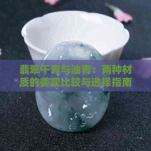 翡翠干青与油青：两种材质的美观比较与选择指南